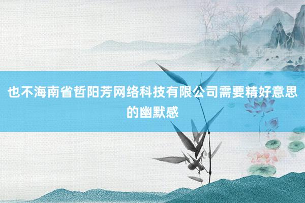 也不海南省哲阳芳网络科技有限公司需要精好意思的幽默感
