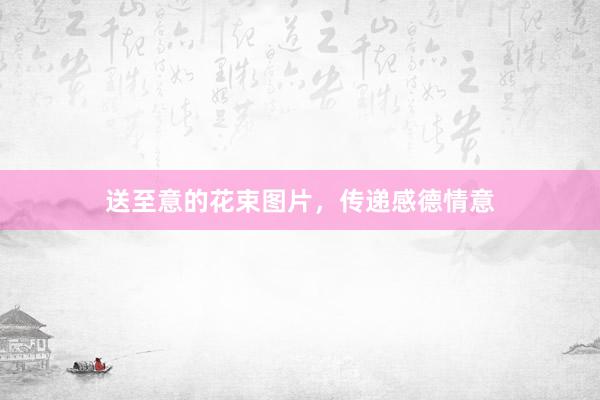 送至意的花束图片，传递感德情意